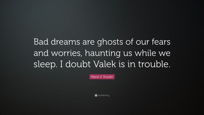 Maria V. Snyder Quote: “Bad dreams are ghosts of our fears and worries, haunting us while we sleep. I doubt Valek is in trouble.”