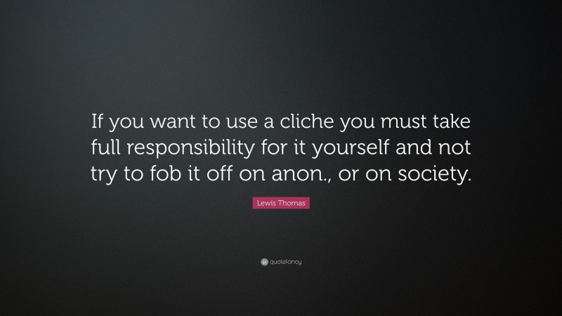 Lewis Thomas Quote: “If you want to use a cliche you must take full responsibility for it yourself and not try to fob it off on anon., or on society.”
