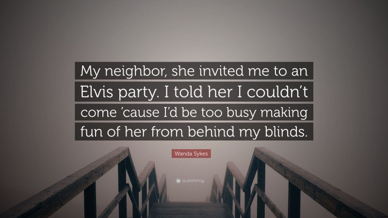 Wanda Sykes Quote: “My neighbor, she invited me to an Elvis party. I told her I couldn’t come ’cause I’d be too busy making fun of her from behind my blinds.”