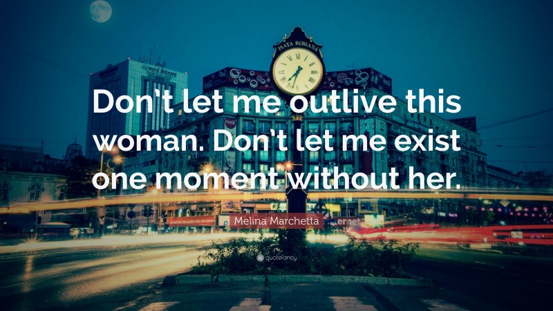 Melina Marchetta Quote: “Don’t let me outlive this woman. Don’t let me exist one moment without her.”