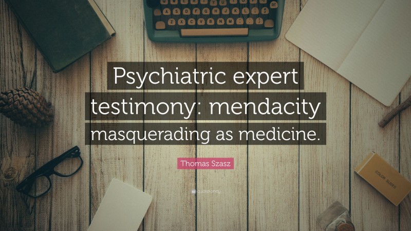 Thomas Szasz Quote: “Psychiatric expert testimony: mendacity masquerading as medicine.”