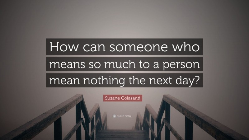 Susane Colasanti Quote: “How can someone who means so much to a person mean nothing the next day?”