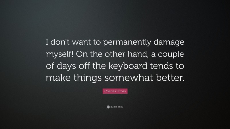 Charles Stross Quote: “I don’t want to permanently damage myself! On the other hand, a couple of days off the keyboard tends to make things somewhat better.”