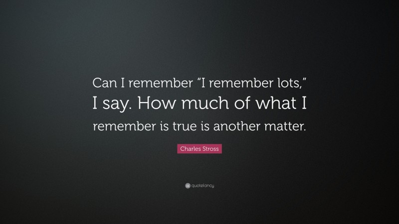 Charles Stross Quote: “Can I remember “I remember lots,” I say. How much of what I remember is true is another matter.”