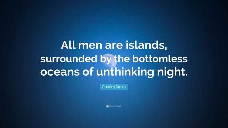Charles Stross Quote: “All men are islands, surrounded by the bottomless oceans of unthinking night.”