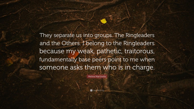 Melina Marchetta Quote: “They separate us into groups. The Ringleaders and the Others. I belong to the Ringleaders because my weak, pathetic, traitorous, fundamentally base peers point to me when someone asks them who is in charge.”