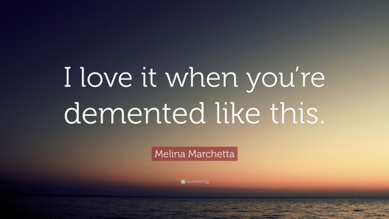 Melina Marchetta Quote: “I love it when you’re demented like this.”
