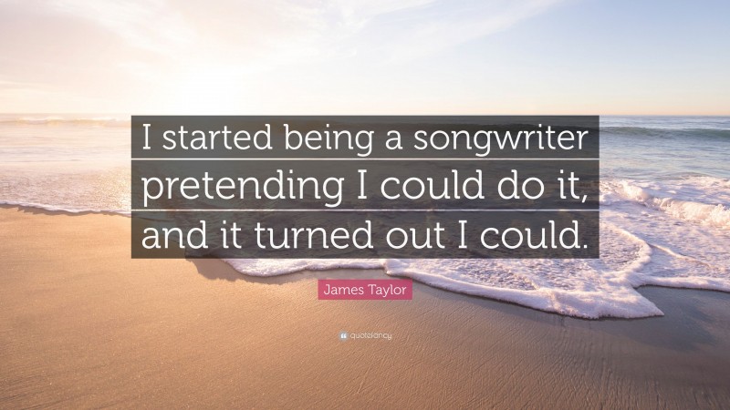 James Taylor Quote: “I started being a songwriter pretending I could do it, and it turned out I could.”