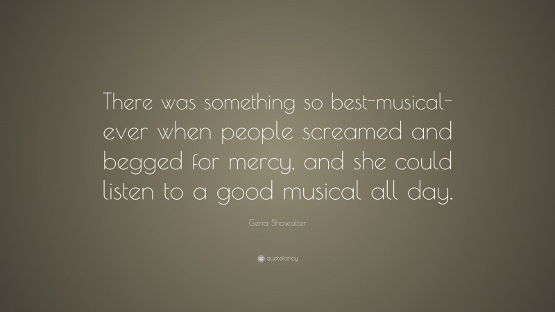 Gena Showalter Quote: “There was something so best-musical-ever when people screamed and begged for mercy, and she could listen to a good musical all day.”
