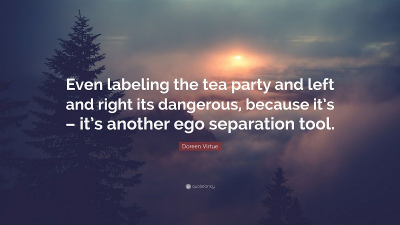 Doreen Virtue Quote: “Even labeling the tea party and left and right its dangerous, because it’s – it’s another ego separation tool.”