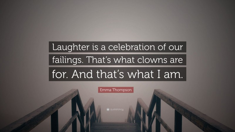 Emma Thompson Quote: “Laughter is a celebration of our failings. That’s what clowns are for. And that’s what I am.”