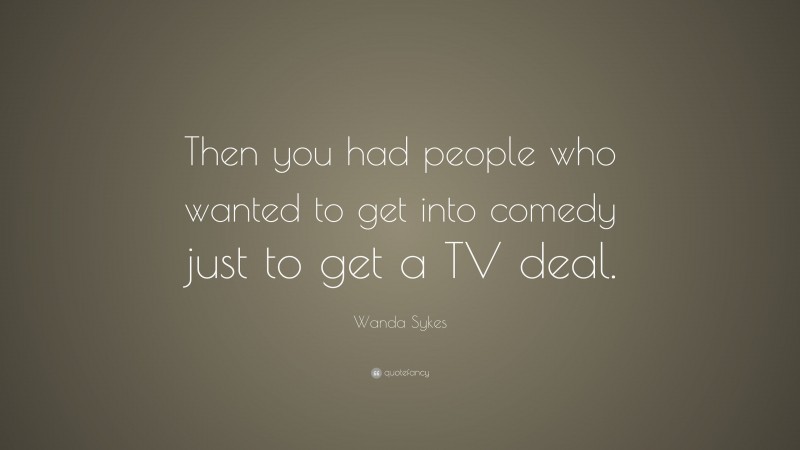 Wanda Sykes Quote: “Then you had people who wanted to get into comedy just to get a TV deal.”