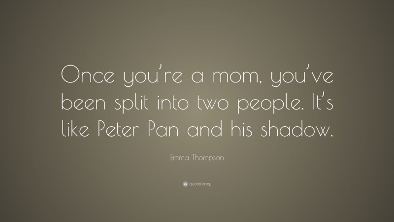 Emma Thompson Quote: “Once you’re a mom, you’ve been split into two people. It’s like Peter Pan and his shadow.”