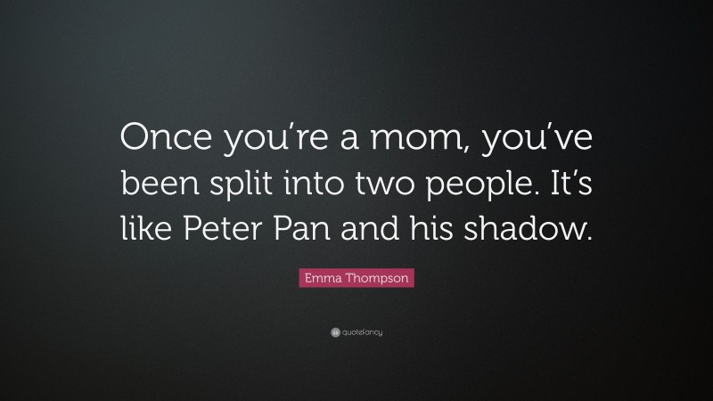 Emma Thompson Quote: “Once you’re a mom, you’ve been split into two people. It’s like Peter Pan and his shadow.”