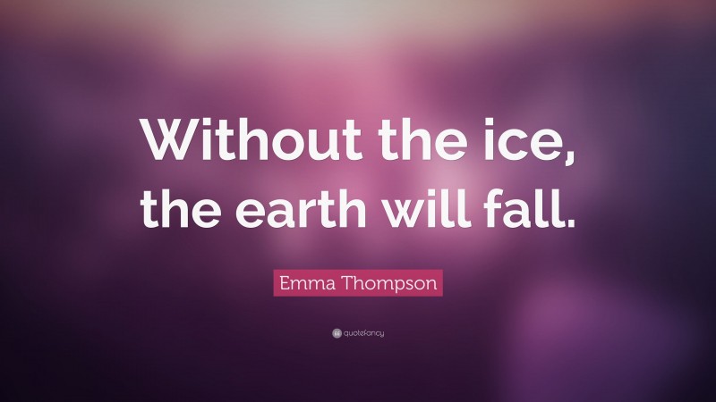 Emma Thompson Quote: “Without the ice, the earth will fall.”