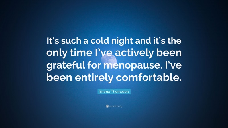 Emma Thompson Quote: “It’s such a cold night and it’s the only time I’ve actively been grateful for menopause. I’ve been entirely comfortable.”