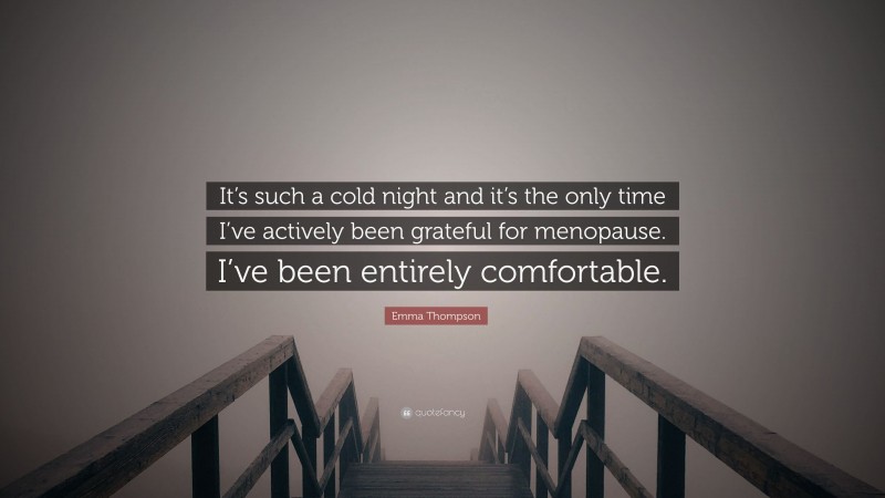 Emma Thompson Quote: “It’s such a cold night and it’s the only time I’ve actively been grateful for menopause. I’ve been entirely comfortable.”