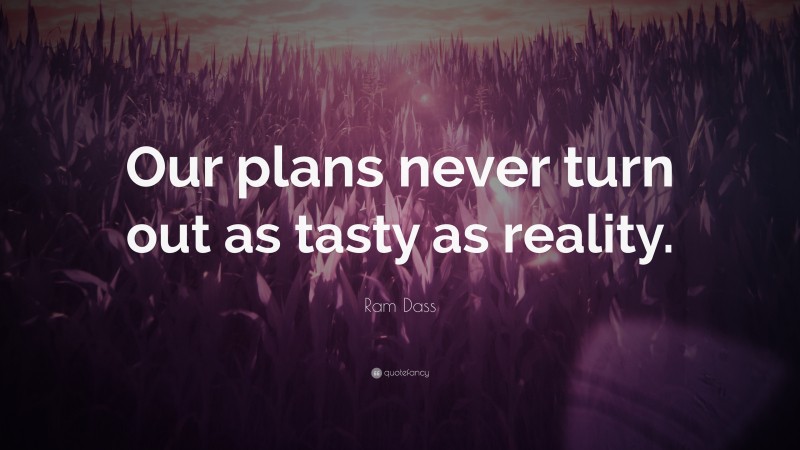 Ram Dass Quote: “Our plans never turn out as tasty as reality.”