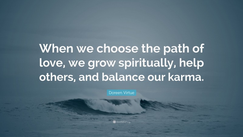 Doreen Virtue Quote: “When we choose the path of love, we grow spiritually, help others, and balance our karma.”