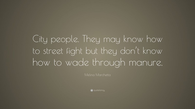 Melina Marchetta Quote: “City people. They may know how to street fight but they don’t know how to wade through manure.”
