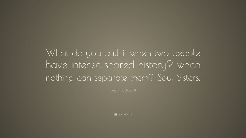 Susane Colasanti Quote: “What do you call it when two people have intense shared history? when nothing can separate them? Soul Sisters.”
