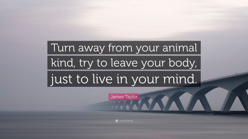 James Taylor Quote: “Turn away from your animal kind, try to leave your body, just to live in your mind.”