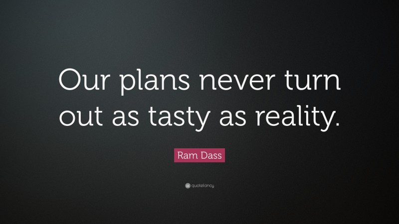 Ram Dass Quote: “Our plans never turn out as tasty as reality.”