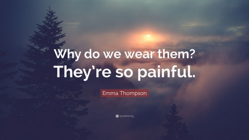 Emma Thompson Quote: “Why do we wear them? They’re so painful.”