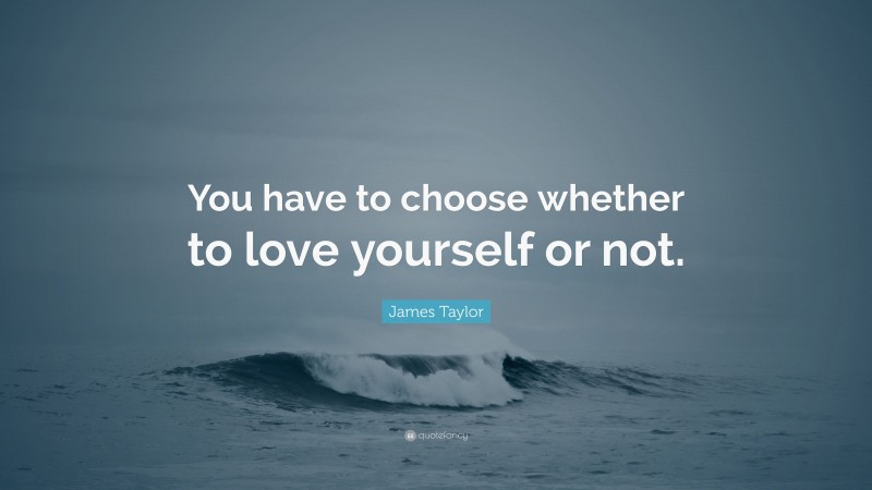 James Taylor Quote: “You have to choose whether to love yourself or not.”