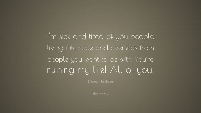 Melina Marchetta Quote: “I’m sick and tired of you people living interstate and overseas from people you want to be with. You’re ruining my life! All of you!”
