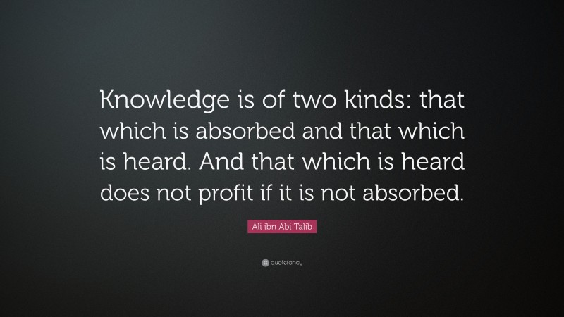 Ali ibn Abi Talib Quote: “Knowledge is of two kinds: that which is absorbed and that which is heard. And that which is heard does not profit if it is not absorbed.”