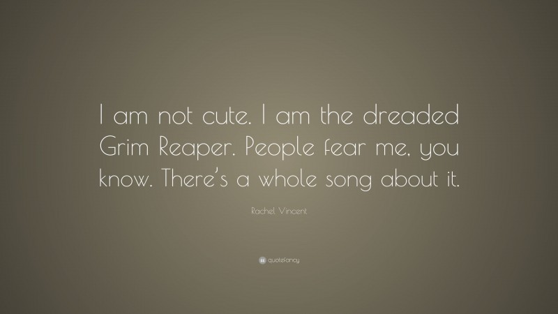 Rachel Vincent Quote: “I am not cute. I am the dreaded Grim Reaper. People fear me, you know. There’s a whole song about it.”