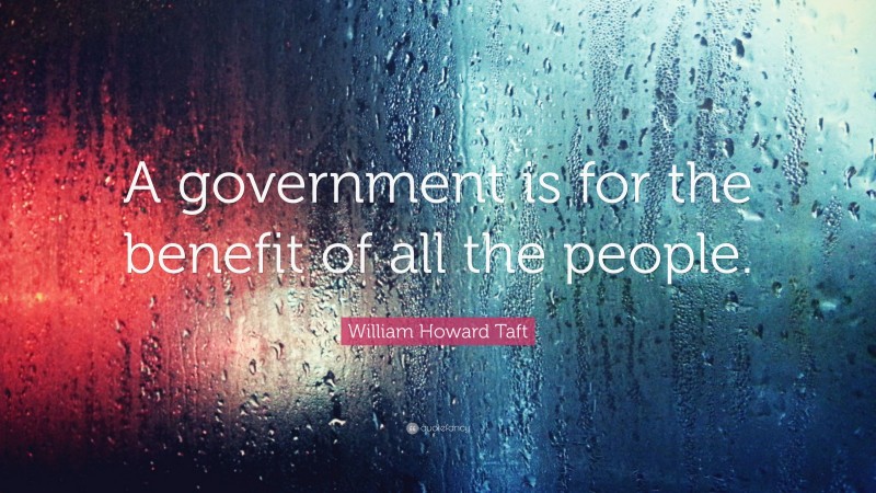 William Howard Taft Quote: “A government is for the benefit of all the people.”