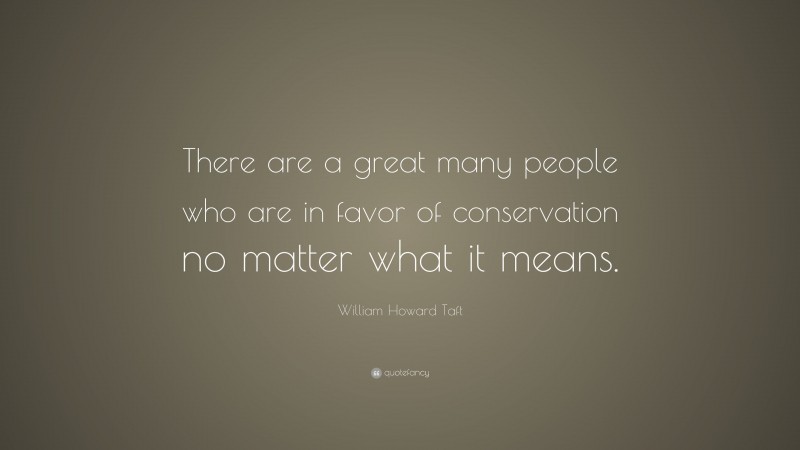 William Howard Taft Quote: “There are a great many people who are in favor of conservation no matter what it means.”