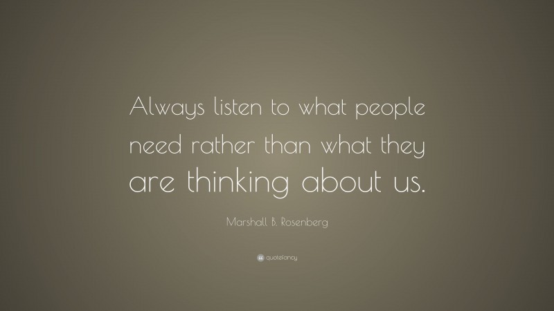 Marshall B. Rosenberg Quote: “Always listen to what people need rather than what they are thinking about us.”