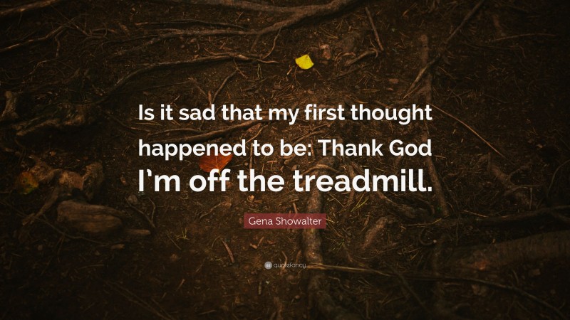 Gena Showalter Quote: “Is it sad that my first thought happened to be: Thank God I’m off the treadmill.”