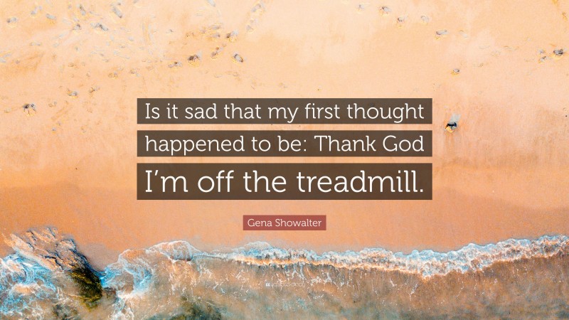 Gena Showalter Quote: “Is it sad that my first thought happened to be: Thank God I’m off the treadmill.”