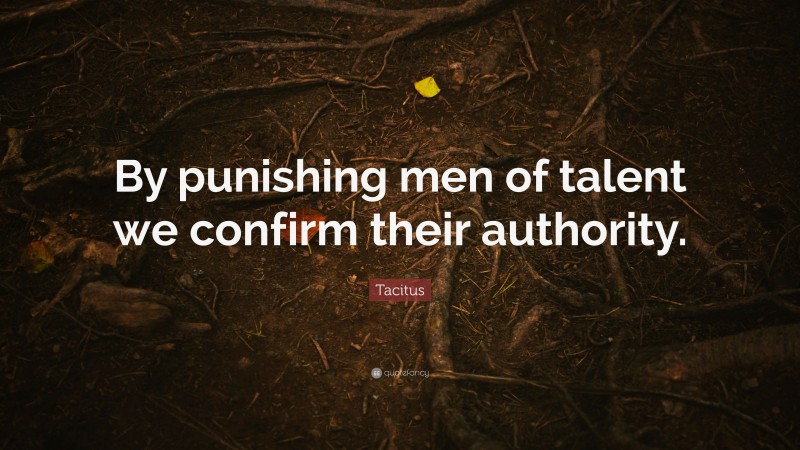 Tacitus Quote: “By punishing men of talent we confirm their authority.”