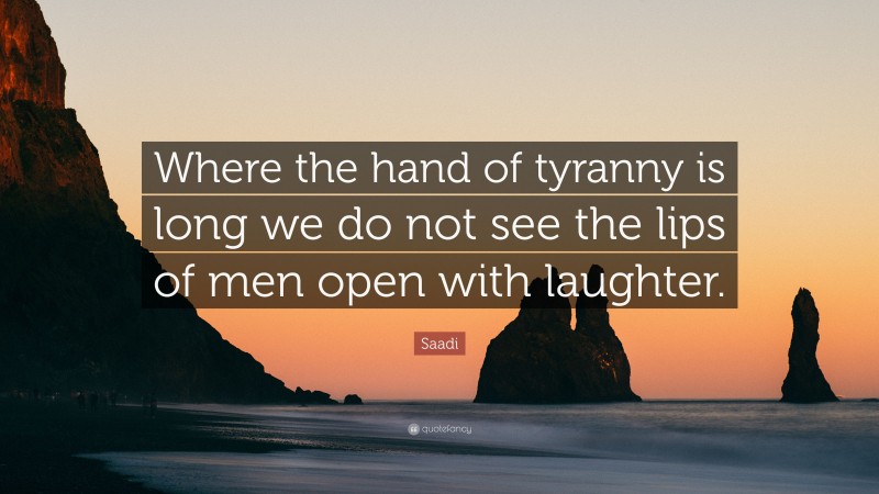 Saadi Quote: “Where the hand of tyranny is long we do not see the lips of men open with laughter.”