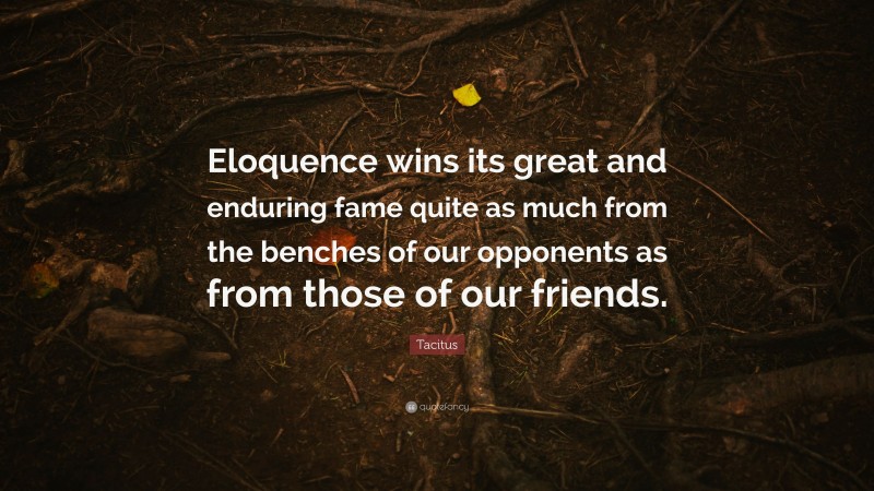 Tacitus Quote: “Eloquence wins its great and enduring fame quite as much from the benches of our opponents as from those of our friends.”