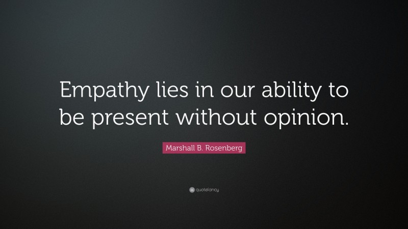 Marshall B. Rosenberg Quote: “Empathy lies in our ability to be present without opinion.”