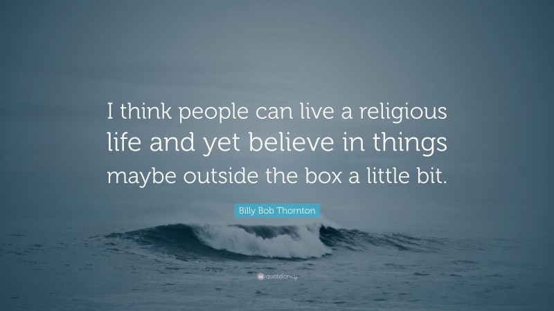 Billy Bob Thornton Quote: “I think people can live a religious life and yet believe in things maybe outside the box a little bit.”