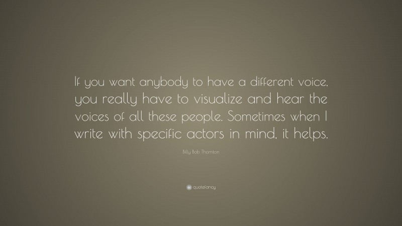 Billy Bob Thornton Quote: “If you want anybody to have a different voice, you really have to visualize and hear the voices of all these people. Sometimes when I write with specific actors in mind, it helps.”