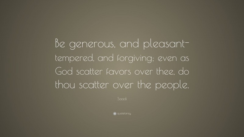 Saadi Quote: “Be generous, and pleasant-tempered, and forgiving; even as God scatter favors over thee, do thou scatter over the people.”