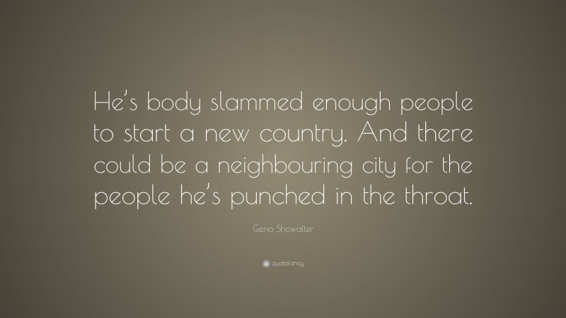 Gena Showalter Quote: “He’s body slammed enough people to start a new country. And there could be a neighbouring city for the people he’s punched in the throat.”