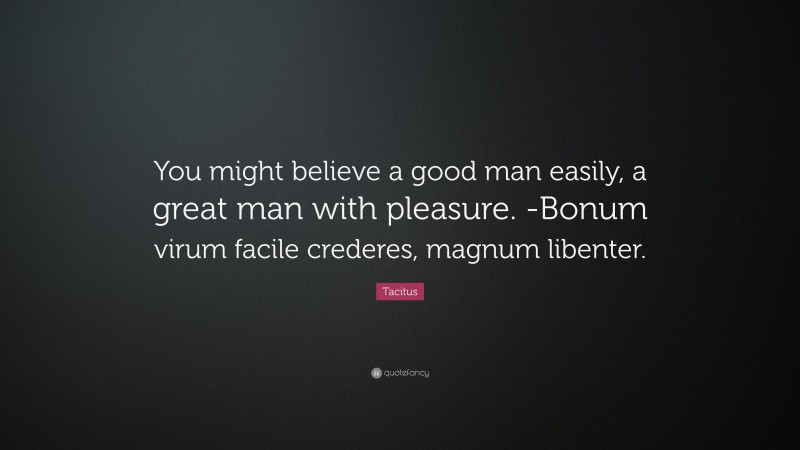 Tacitus Quote: “You might believe a good man easily, a great man with pleasure. -Bonum virum facile crederes, magnum libenter.”