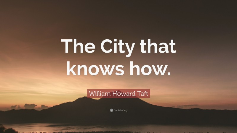 William Howard Taft Quote: “The City that knows how.”