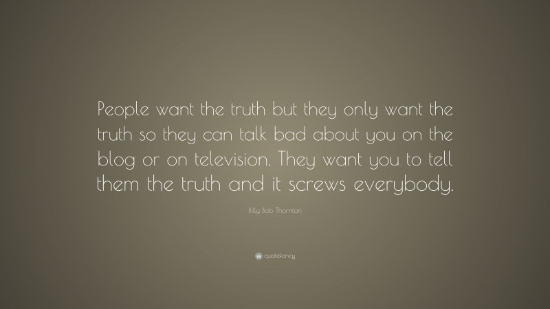 Billy Bob Thornton Quote: “People want the truth but they only want the truth so they can talk bad about you on the blog or on television. They want you to tell them the truth and it screws everybody.”