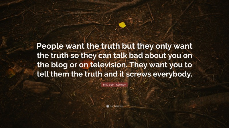 Billy Bob Thornton Quote: “People want the truth but they only want the truth so they can talk bad about you on the blog or on television. They want you to tell them the truth and it screws everybody.”