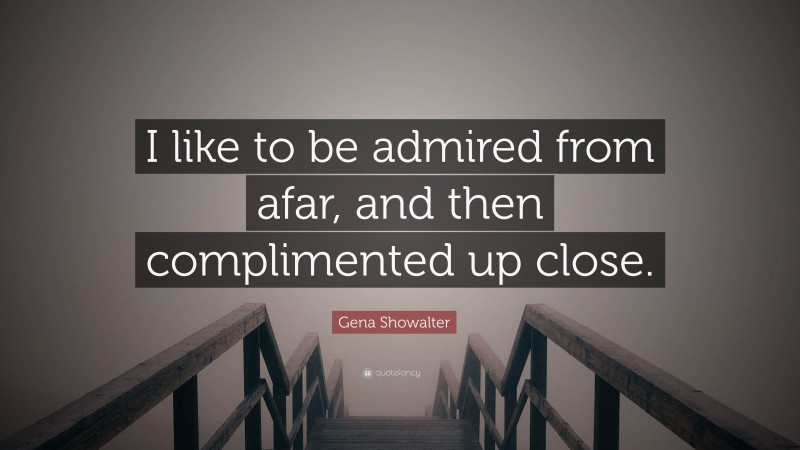 Gena Showalter Quote: “I like to be admired from afar, and then complimented up close.”